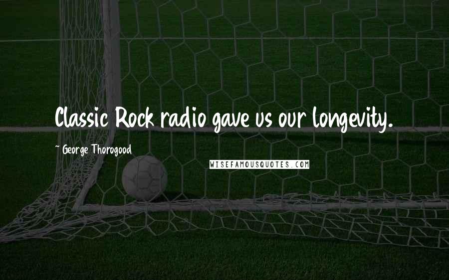 George Thorogood Quotes: Classic Rock radio gave us our longevity.