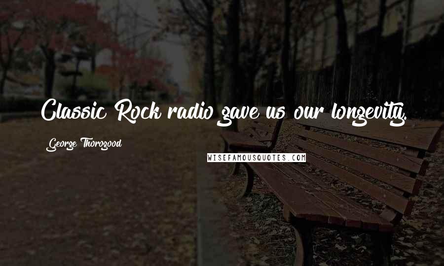 George Thorogood Quotes: Classic Rock radio gave us our longevity.