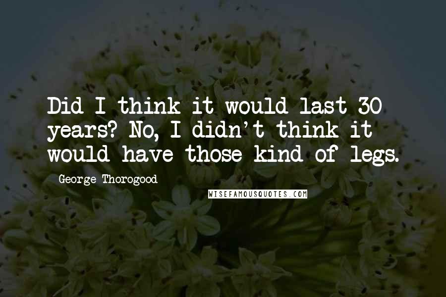 George Thorogood Quotes: Did I think it would last 30 years? No, I didn't think it would have those kind of legs.