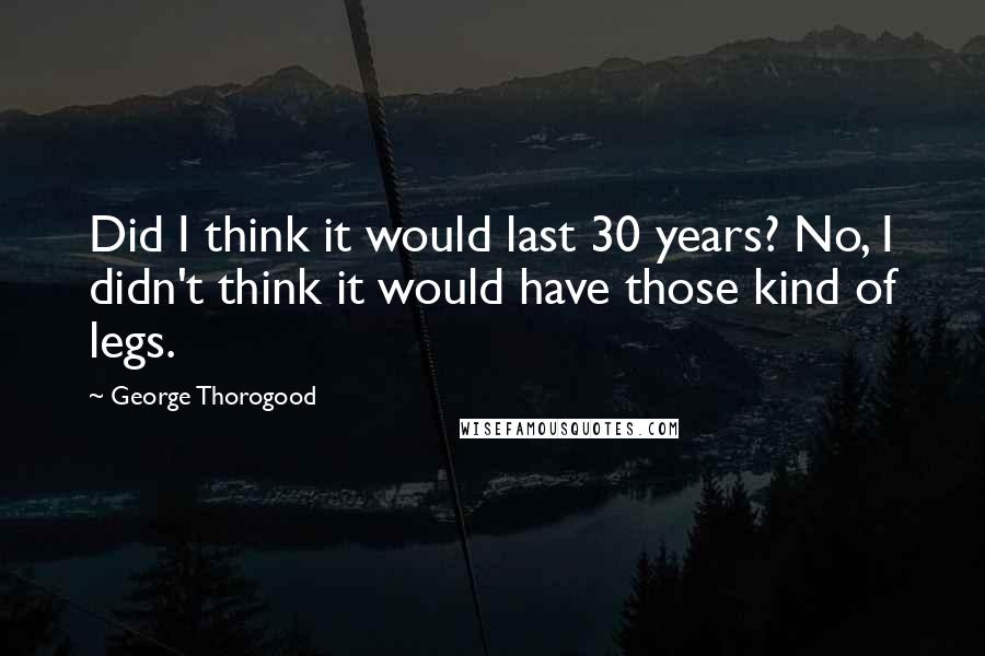 George Thorogood Quotes: Did I think it would last 30 years? No, I didn't think it would have those kind of legs.