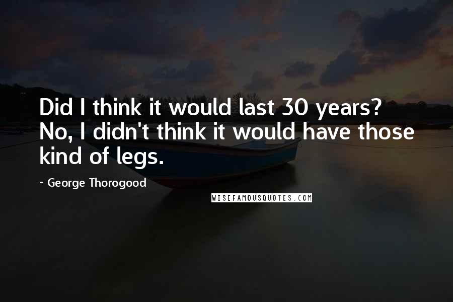 George Thorogood Quotes: Did I think it would last 30 years? No, I didn't think it would have those kind of legs.