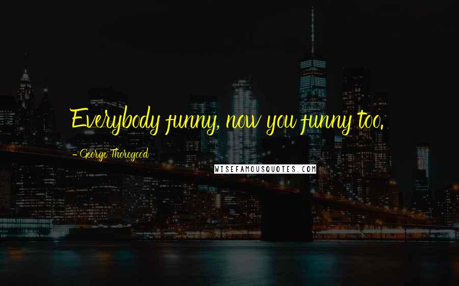 George Thorogood Quotes: Everybody funny, now you funny too.