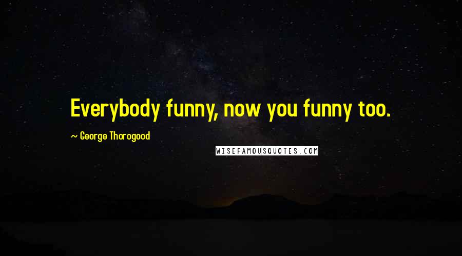 George Thorogood Quotes: Everybody funny, now you funny too.