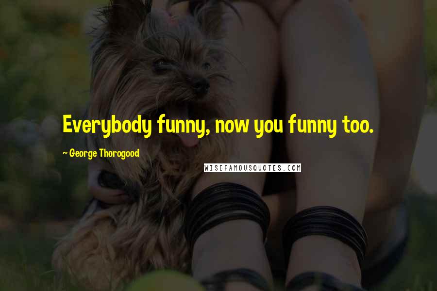 George Thorogood Quotes: Everybody funny, now you funny too.