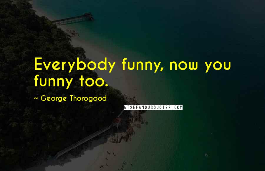 George Thorogood Quotes: Everybody funny, now you funny too.