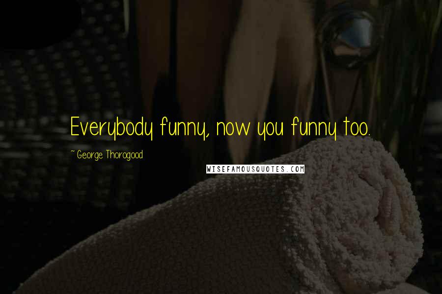 George Thorogood Quotes: Everybody funny, now you funny too.