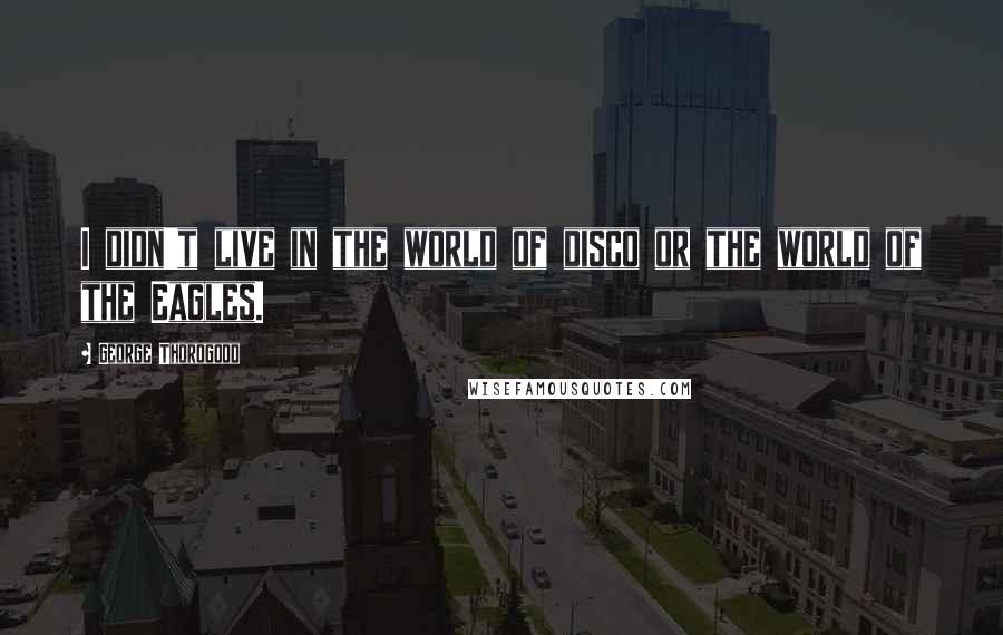 George Thorogood Quotes: I didn't live in the world of disco or the world of the Eagles.