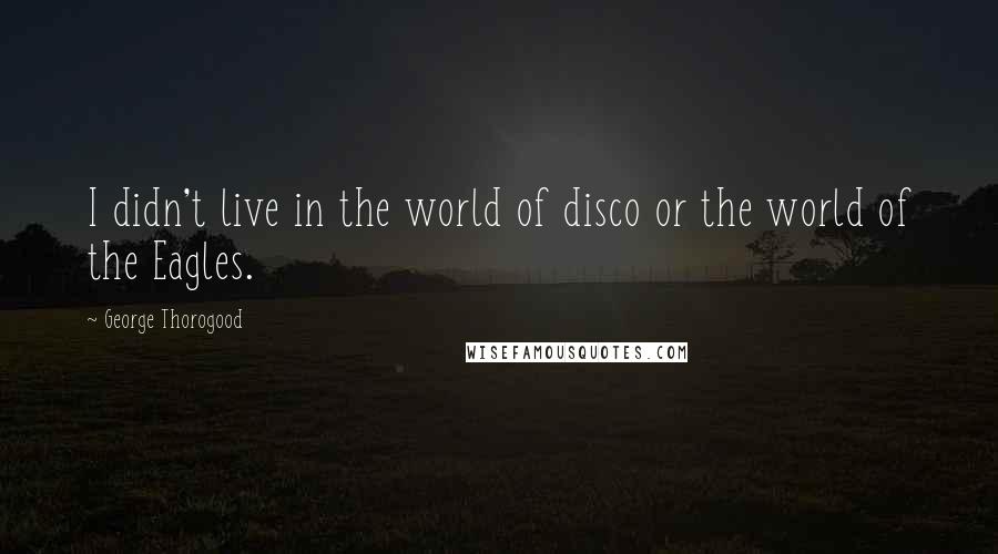 George Thorogood Quotes: I didn't live in the world of disco or the world of the Eagles.