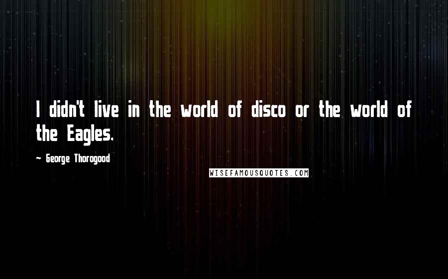 George Thorogood Quotes: I didn't live in the world of disco or the world of the Eagles.