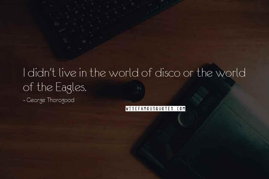 George Thorogood Quotes: I didn't live in the world of disco or the world of the Eagles.