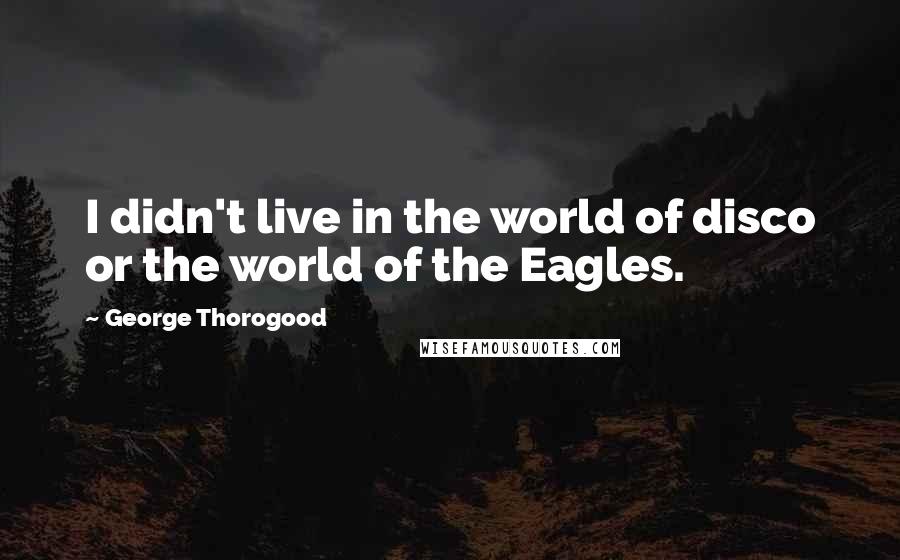 George Thorogood Quotes: I didn't live in the world of disco or the world of the Eagles.