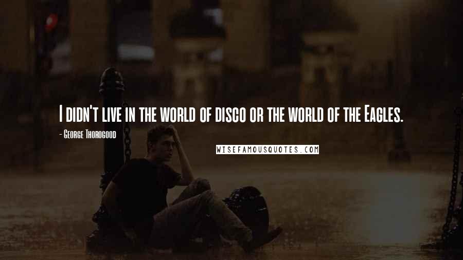 George Thorogood Quotes: I didn't live in the world of disco or the world of the Eagles.