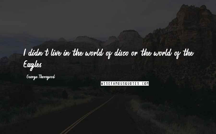 George Thorogood Quotes: I didn't live in the world of disco or the world of the Eagles.