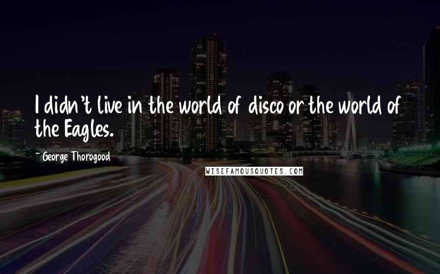 George Thorogood Quotes: I didn't live in the world of disco or the world of the Eagles.