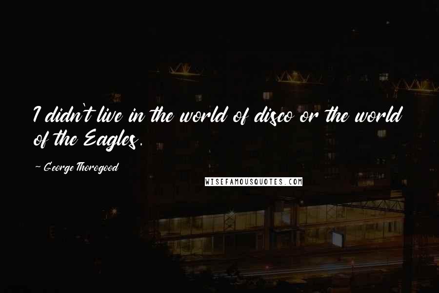 George Thorogood Quotes: I didn't live in the world of disco or the world of the Eagles.