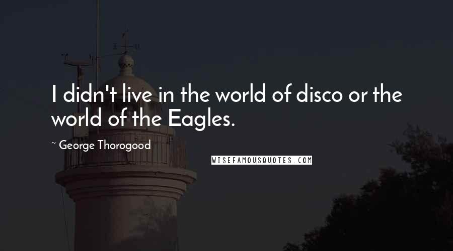 George Thorogood Quotes: I didn't live in the world of disco or the world of the Eagles.