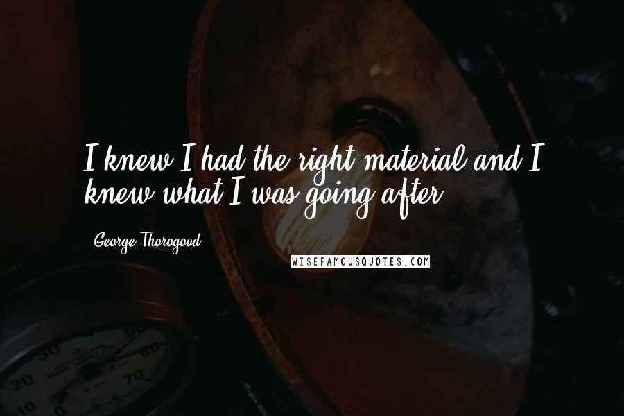 George Thorogood Quotes: I knew I had the right material and I knew what I was going after.