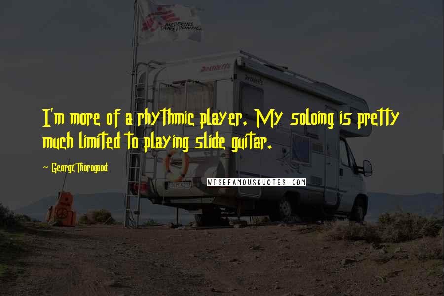 George Thorogood Quotes: I'm more of a rhythmic player. My soloing is pretty much limited to playing slide guitar.