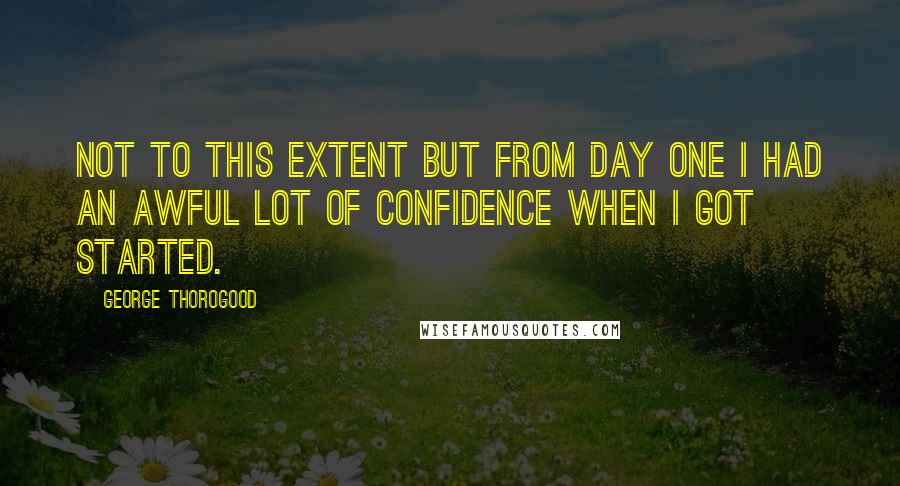 George Thorogood Quotes: Not to this extent but from day one I had an awful lot of confidence when I got started.