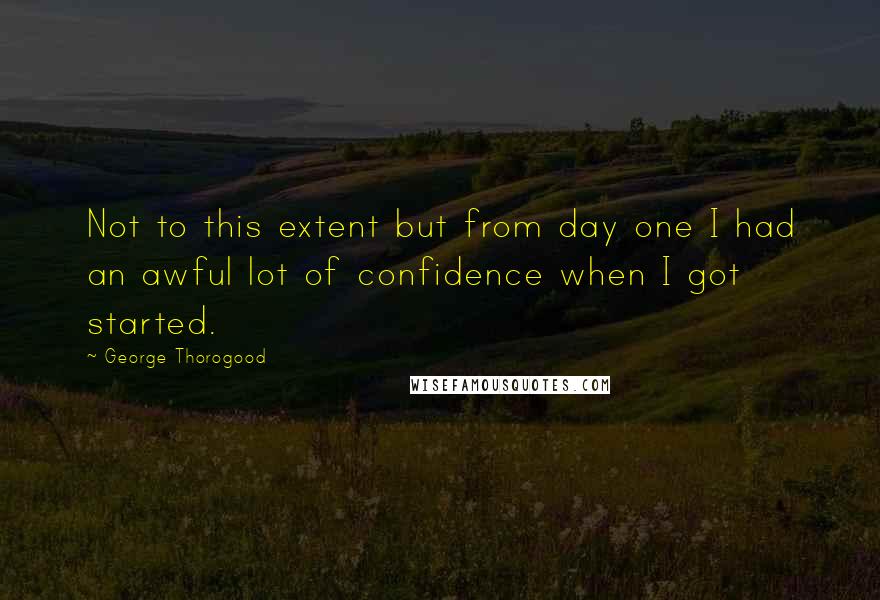 George Thorogood Quotes: Not to this extent but from day one I had an awful lot of confidence when I got started.