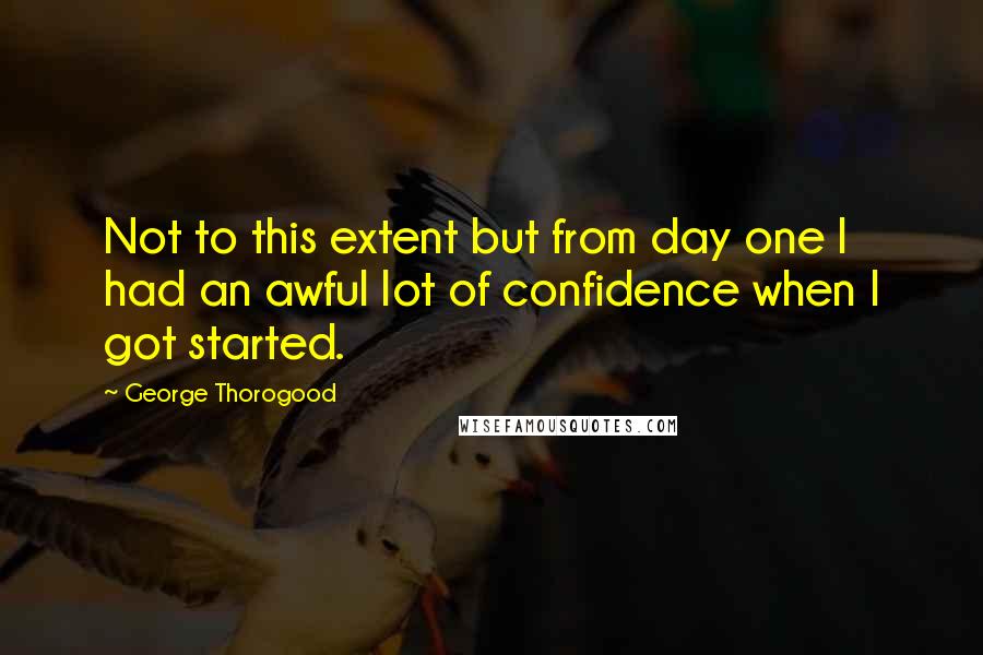 George Thorogood Quotes: Not to this extent but from day one I had an awful lot of confidence when I got started.