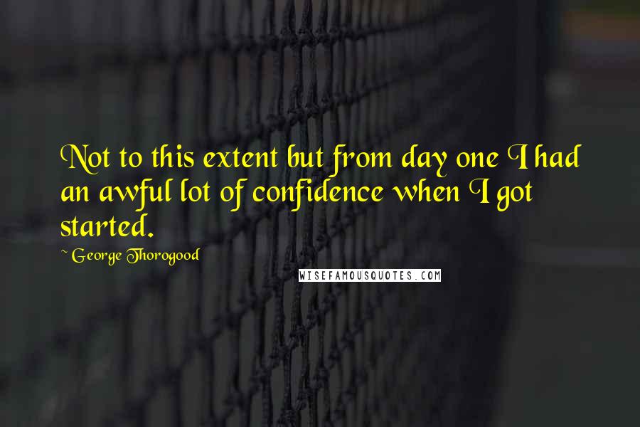 George Thorogood Quotes: Not to this extent but from day one I had an awful lot of confidence when I got started.