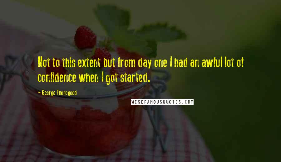 George Thorogood Quotes: Not to this extent but from day one I had an awful lot of confidence when I got started.