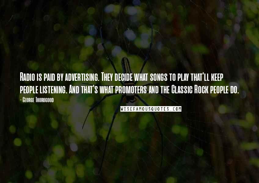 George Thorogood Quotes: Radio is paid by advertising. They decide what songs to play that'll keep people listening. And that's what promoters and the Classic Rock people do.