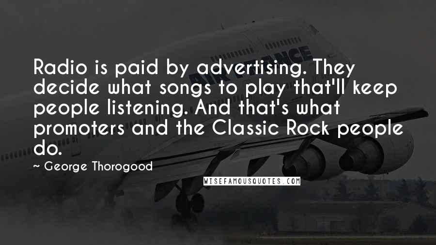 George Thorogood Quotes: Radio is paid by advertising. They decide what songs to play that'll keep people listening. And that's what promoters and the Classic Rock people do.