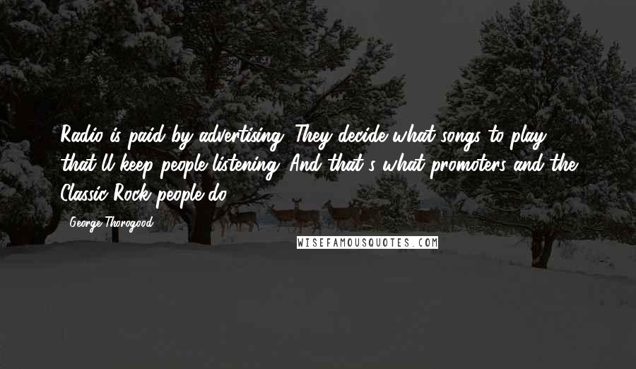 George Thorogood Quotes: Radio is paid by advertising. They decide what songs to play that'll keep people listening. And that's what promoters and the Classic Rock people do.