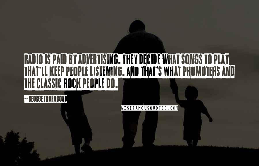 George Thorogood Quotes: Radio is paid by advertising. They decide what songs to play that'll keep people listening. And that's what promoters and the Classic Rock people do.