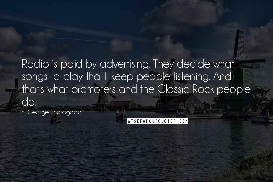 George Thorogood Quotes: Radio is paid by advertising. They decide what songs to play that'll keep people listening. And that's what promoters and the Classic Rock people do.