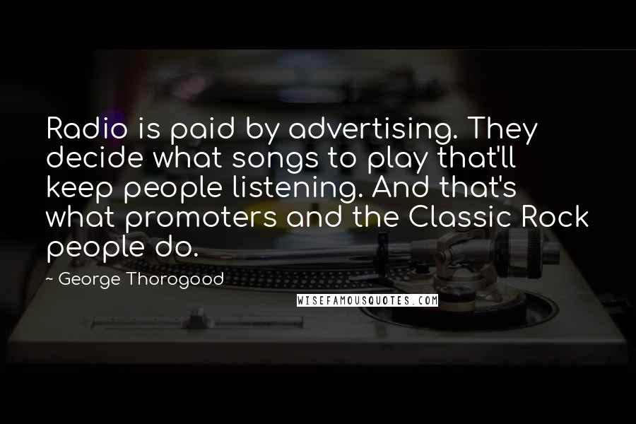 George Thorogood Quotes: Radio is paid by advertising. They decide what songs to play that'll keep people listening. And that's what promoters and the Classic Rock people do.