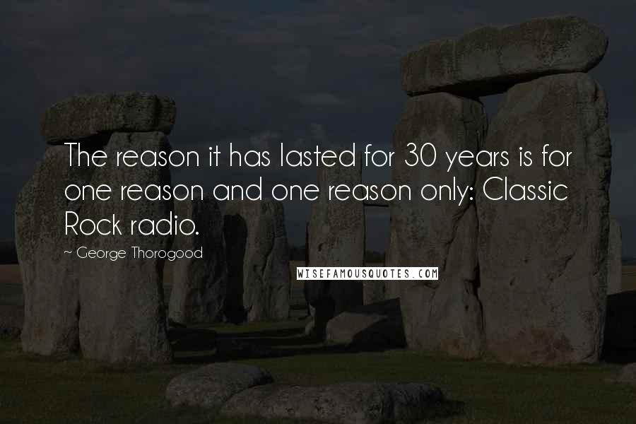 George Thorogood Quotes: The reason it has lasted for 30 years is for one reason and one reason only: Classic Rock radio.