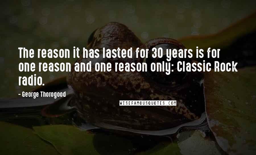 George Thorogood Quotes: The reason it has lasted for 30 years is for one reason and one reason only: Classic Rock radio.