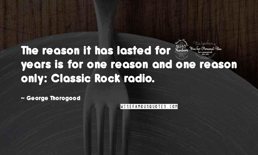 George Thorogood Quotes: The reason it has lasted for 30 years is for one reason and one reason only: Classic Rock radio.