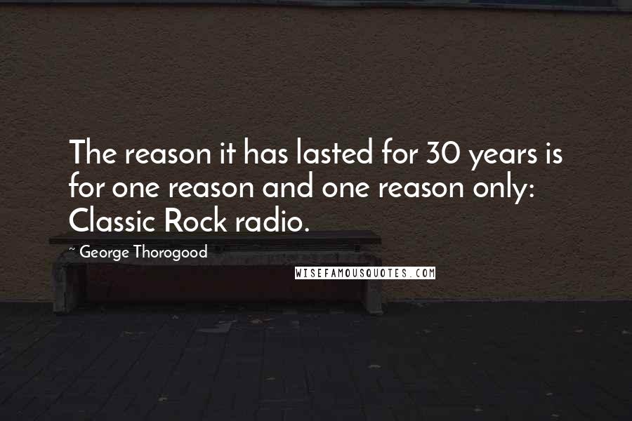 George Thorogood Quotes: The reason it has lasted for 30 years is for one reason and one reason only: Classic Rock radio.