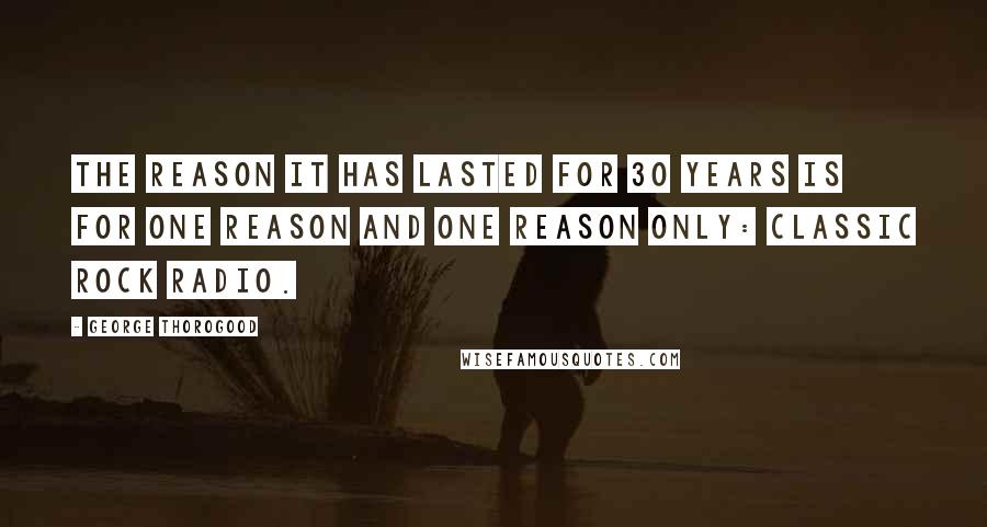 George Thorogood Quotes: The reason it has lasted for 30 years is for one reason and one reason only: Classic Rock radio.