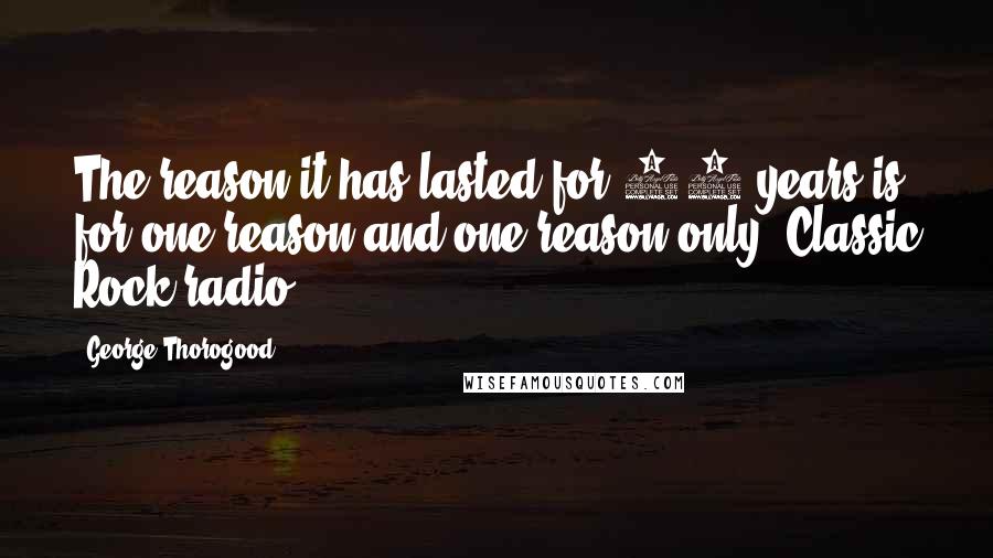 George Thorogood Quotes: The reason it has lasted for 30 years is for one reason and one reason only: Classic Rock radio.