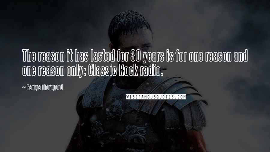 George Thorogood Quotes: The reason it has lasted for 30 years is for one reason and one reason only: Classic Rock radio.