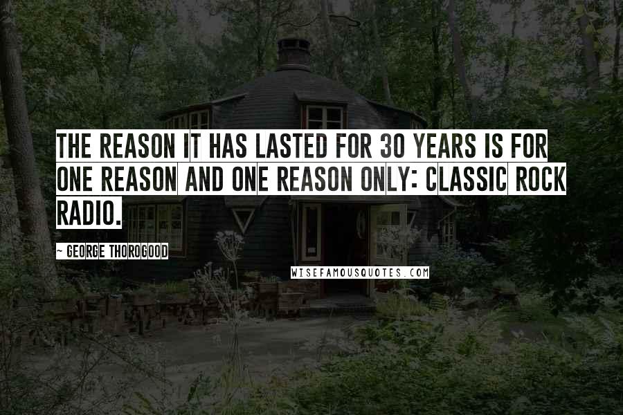 George Thorogood Quotes: The reason it has lasted for 30 years is for one reason and one reason only: Classic Rock radio.