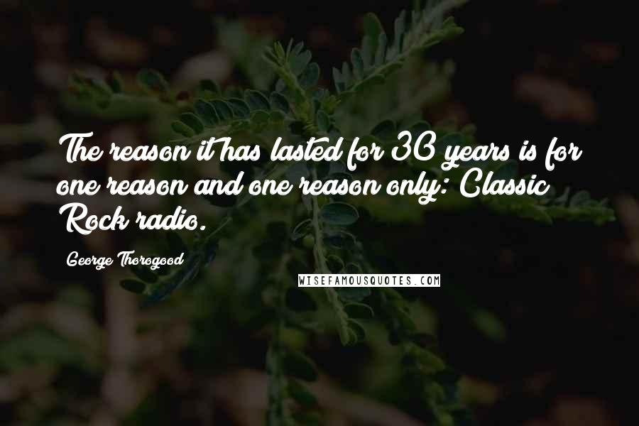 George Thorogood Quotes: The reason it has lasted for 30 years is for one reason and one reason only: Classic Rock radio.