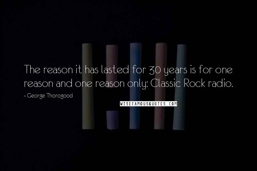 George Thorogood Quotes: The reason it has lasted for 30 years is for one reason and one reason only: Classic Rock radio.