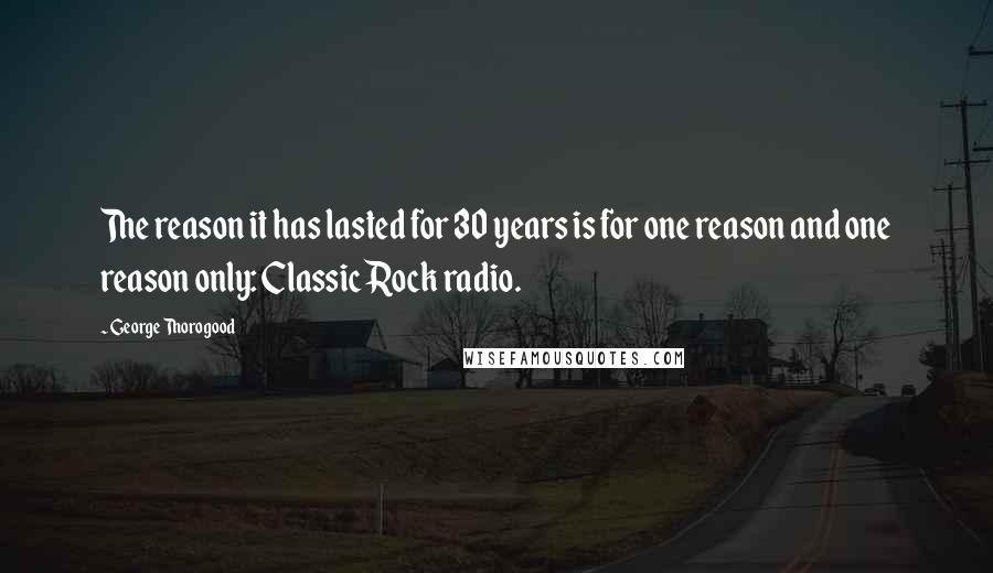 George Thorogood Quotes: The reason it has lasted for 30 years is for one reason and one reason only: Classic Rock radio.