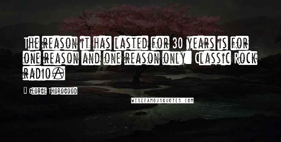 George Thorogood Quotes: The reason it has lasted for 30 years is for one reason and one reason only: Classic Rock radio.