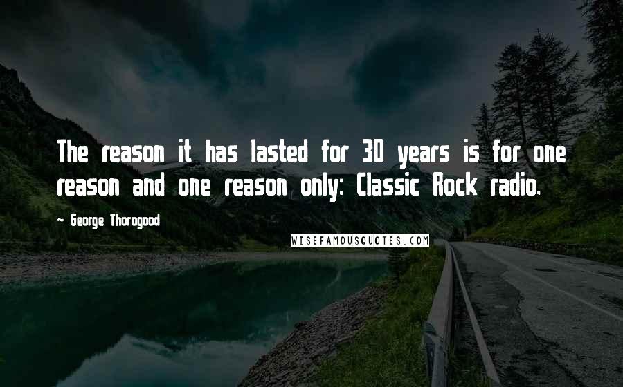 George Thorogood Quotes: The reason it has lasted for 30 years is for one reason and one reason only: Classic Rock radio.