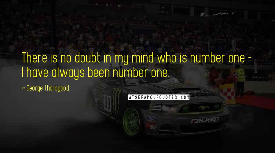 George Thorogood Quotes: There is no doubt in my mind who is number one - I have always been number one.