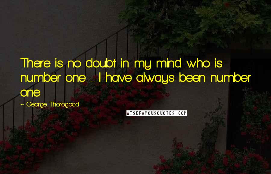 George Thorogood Quotes: There is no doubt in my mind who is number one - I have always been number one.