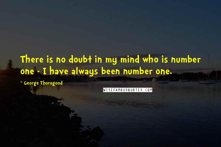 George Thorogood Quotes: There is no doubt in my mind who is number one - I have always been number one.