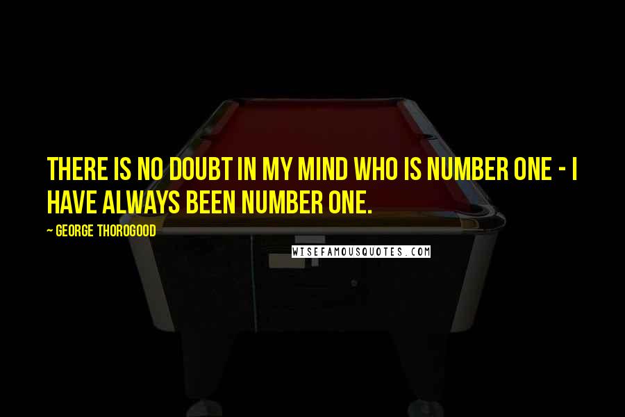 George Thorogood Quotes: There is no doubt in my mind who is number one - I have always been number one.